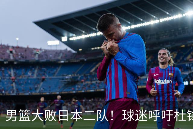 男篮大败日本二队！球迷呼吁杜锋执教，郭士强不想下课，王仕鹏说出原因